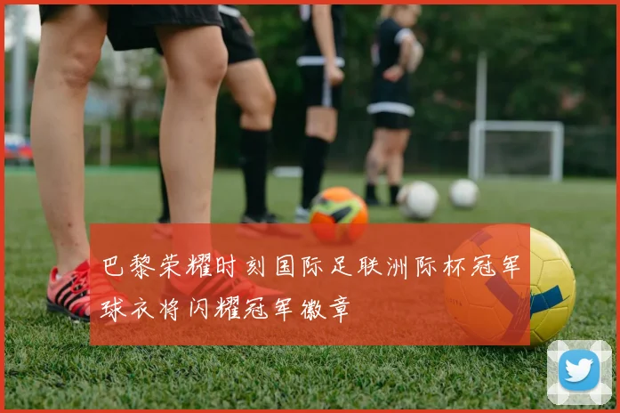 巴黎荣耀时刻国际足联洲际杯冠军球衣将闪耀冠军徽章