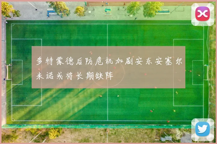 多特蒙德后防危机加剧安东安塞尔米诺或将长期缺阵