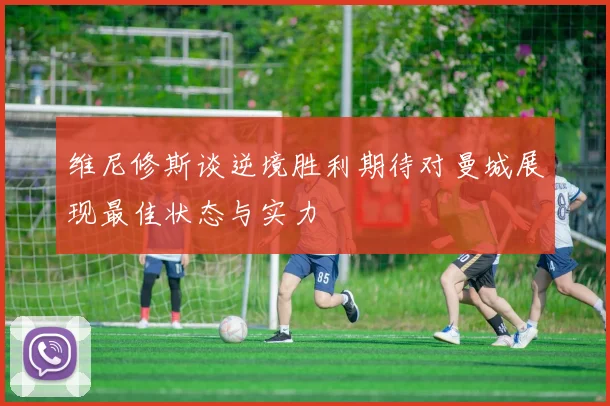维尼修斯谈逆境胜利期待对曼城展现最佳状态与实力