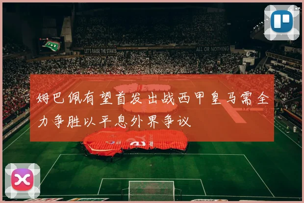 姆巴佩有望首发出战西甲皇马需全力争胜以平息外界争议