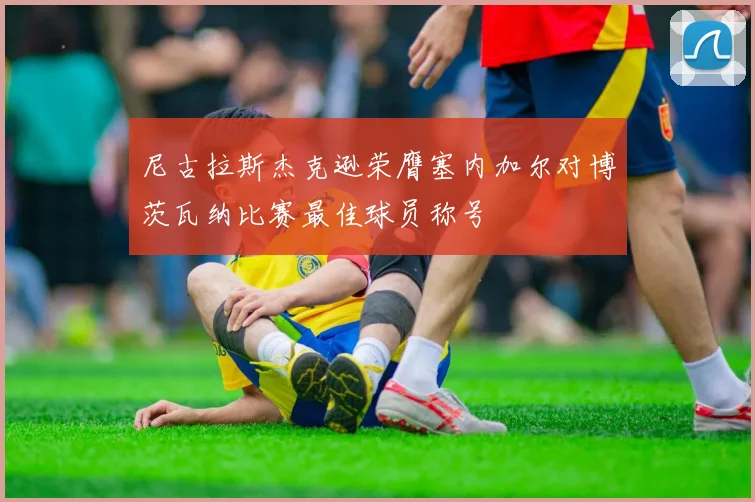 尼古拉斯杰克逊荣膺塞内加尔对博茨瓦纳比赛最佳球员称号