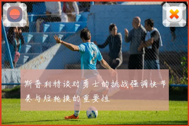 斯普利特谈对勇士的挑战强调快节奏与短轮换的重要性