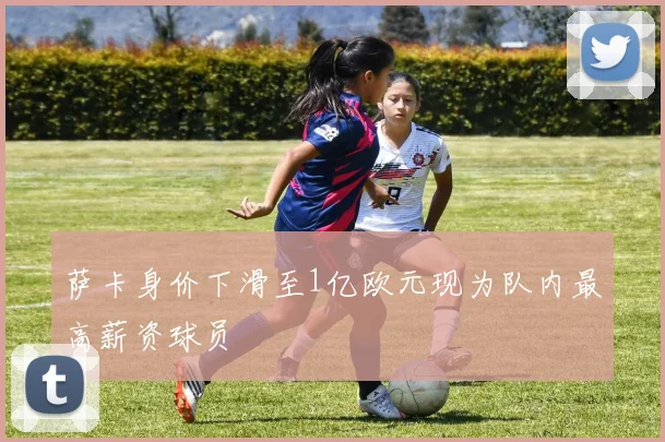 萨卡身价下滑至1亿欧元现为队内最高薪资球员