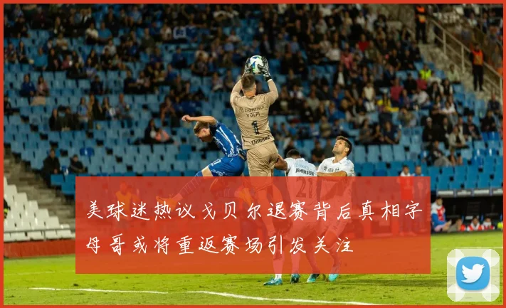 美球迷热议戈贝尔退赛背后真相字母哥或将重返赛场引发关注