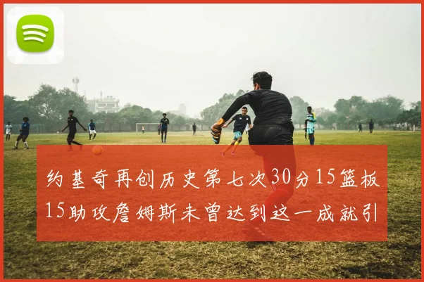 约基奇再创历史第七次30分15篮板15助攻詹姆斯未曾达到这一成就引发热议