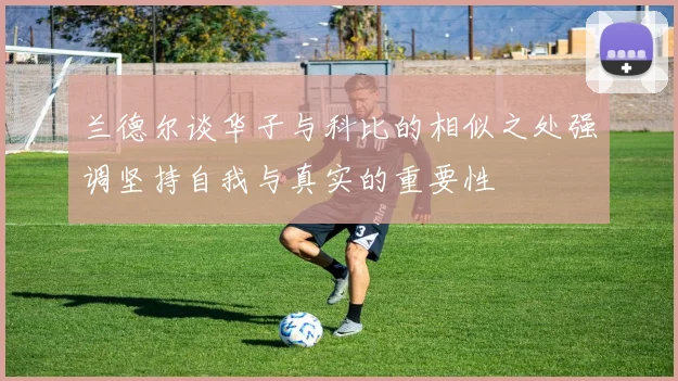 兰德尔谈华子与科比的相似之处强调坚持自我与真实的重要性