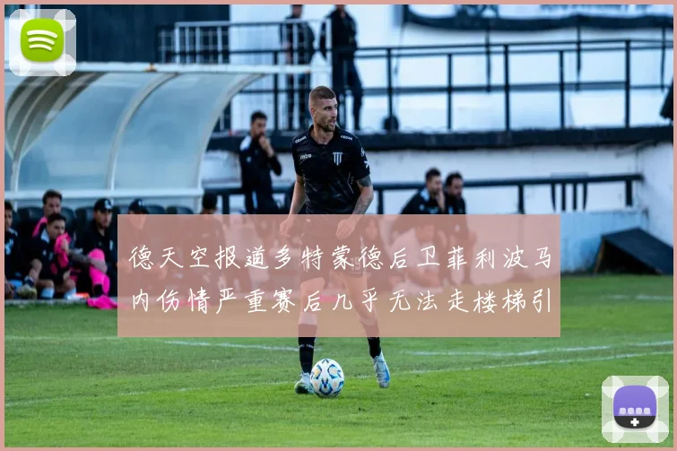 德天空报道多特蒙德后卫菲利波马内伤情严重赛后几乎无法走楼梯引发关注