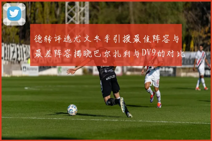 德转评选尤文冬季引援最佳阵容与最差阵容揭晓巴尔扎利与DV9的对比分析
