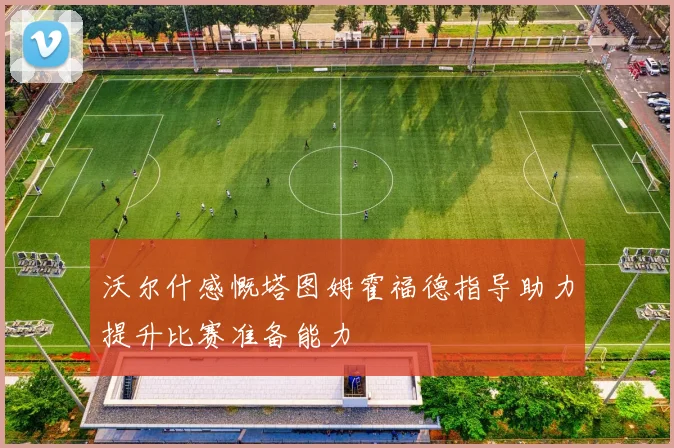 沃尔什感慨塔图姆霍福德指导助力提升比赛准备能力