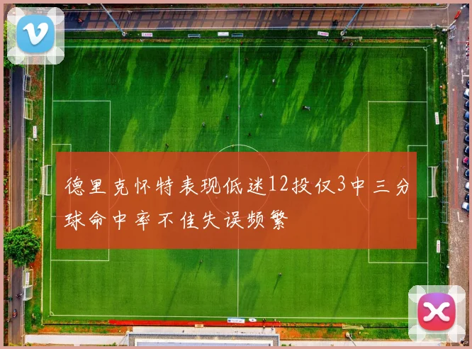 德里克怀特表现低迷12投仅3中三分球命中率不佳失误频繁