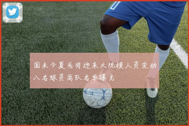 国米今夏或将迎来大规模人员变动八名球员离队名单曝光