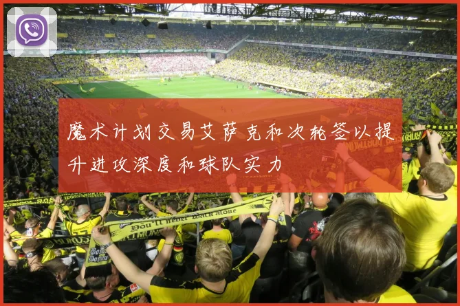 魔术计划交易艾萨克和次轮签以提升进攻深度和球队实力