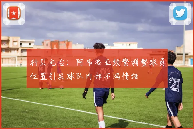 科贝电台：阿韦洛亚频繁调整球员位置引发球队内部不满情绪