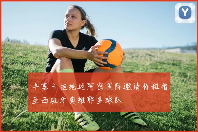 丰塞卡拒绝迈阿密国际邀请将租借至西班牙奥维耶多球队