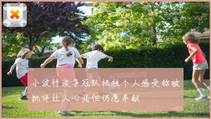 小波特谈争冠队牺牲个人感受称被批评让人心痛但仍愿奉献