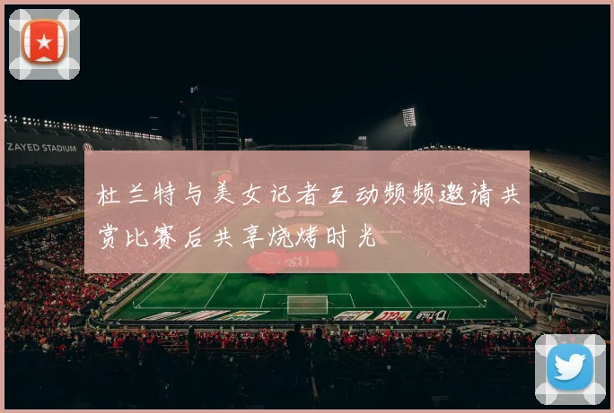 杜兰特与美女记者互动频频邀请共赏比赛后共享烧烤时光