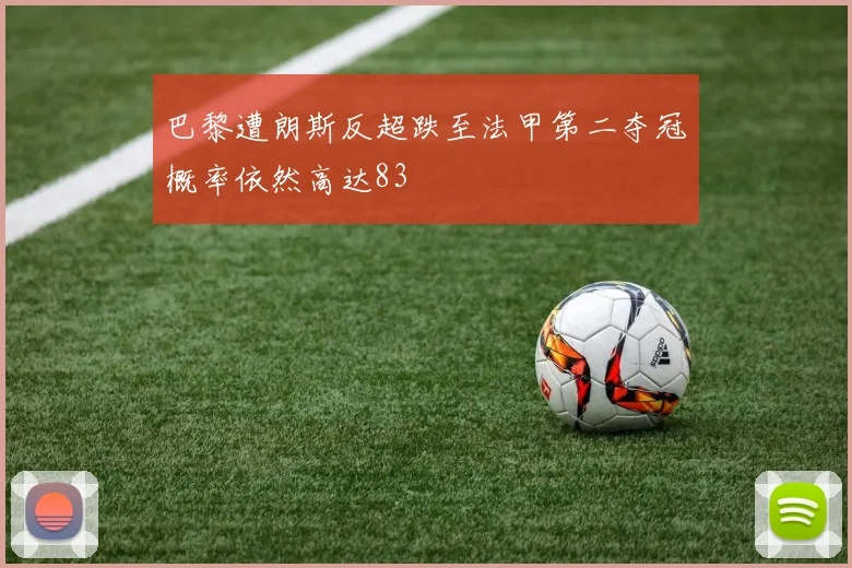 巴黎遭朗斯反超跌至法甲第二夺冠概率依然高达83