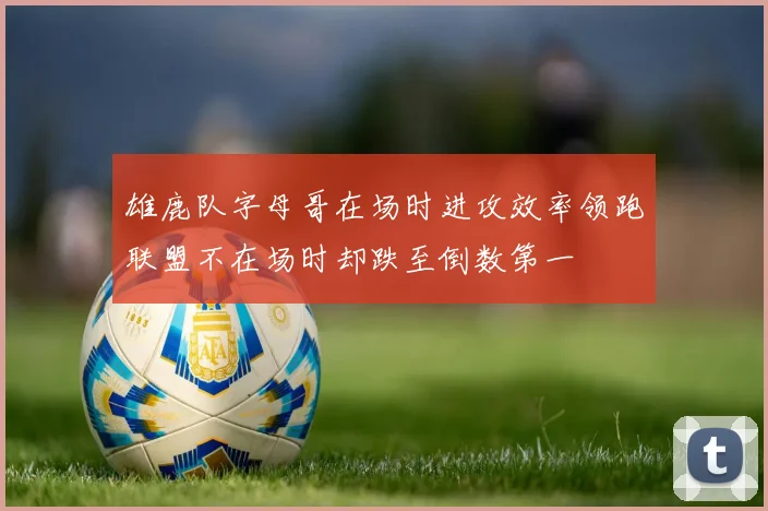 雄鹿队字母哥在场时进攻效率领跑联盟不在场时却跌至倒数第一