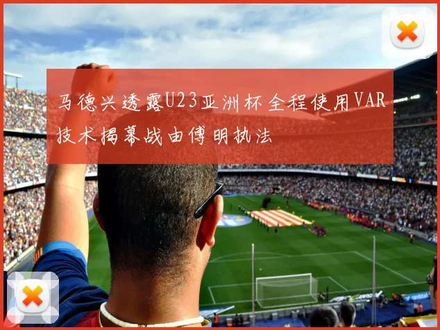 马德兴透露U23亚洲杯全程使用VAR技术揭幕战由傅明执法