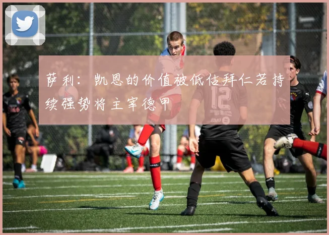 萨利：凯恩的价值被低估拜仁若持续强势将主宰德甲
